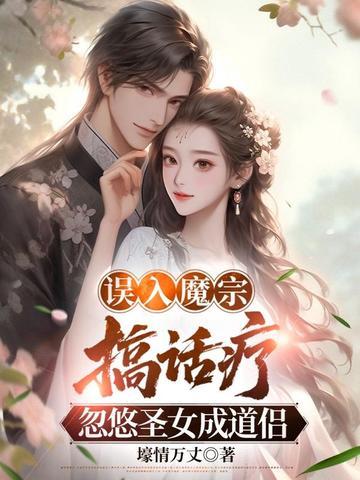 误入魔宗搞话疗,忽悠圣女成道侣